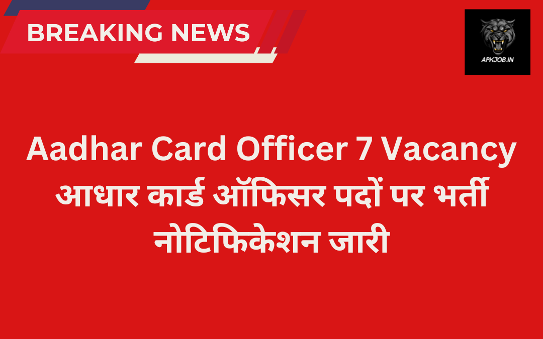 Aadhar Card Officer 7 Vacancy: आधार कार्ड ऑफिसर पदों पर भर्ती नोटिफिकेशन जारी