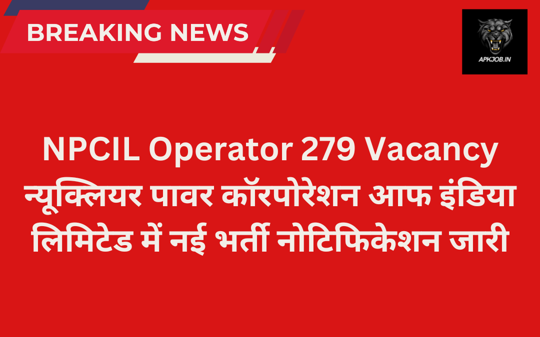 NPCIL Operator 279 Vacancy: न्यूक्लियर पावर कॉरपोरेशन आफ इंडिया लिमिटेड में नई भर्ती नोटिफिकेशन जारी