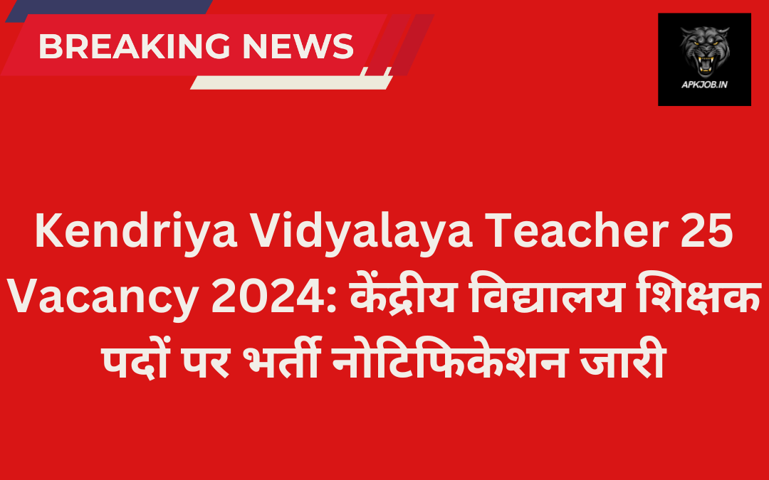 Kendriya Vidyalaya Teacher 25 Vacancy 2024: केंद्रीय विद्यालय शिक्षक पदों पर भर्ती नोटिफिकेशन जारी