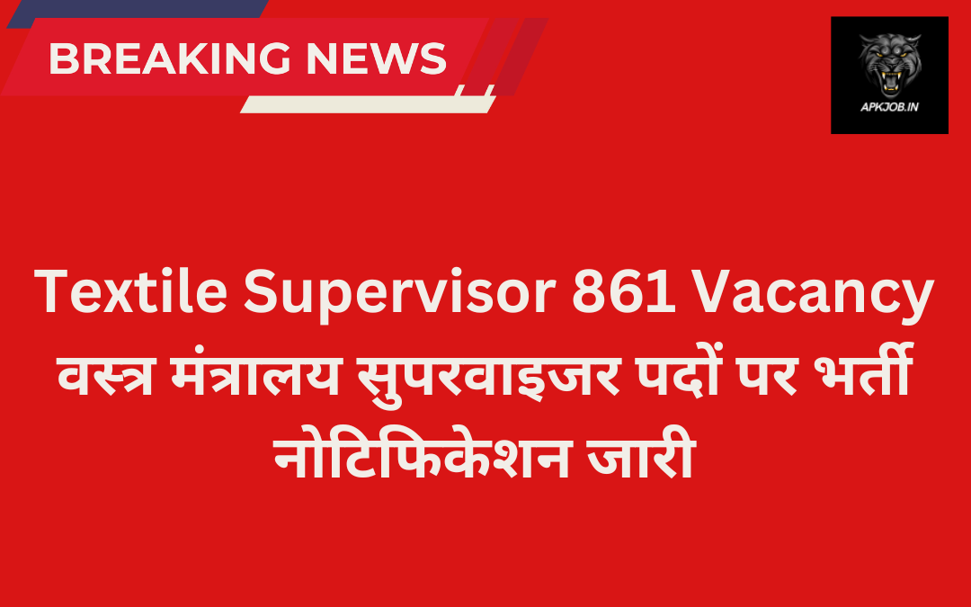 Textile Supervisor 861 Vacancy: वस्त्र मंत्रालय सुपरवाइजर पदों पर भर्ती नोटिफिकेशन जारी