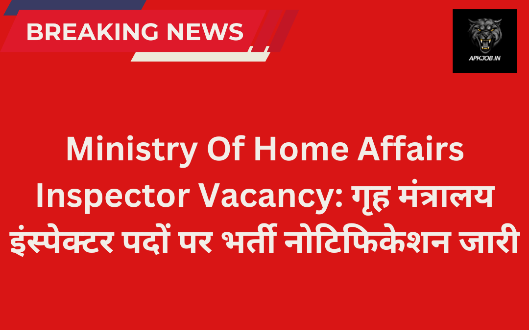 Ministry Of Home Affairs Inspector Vacancy: गृह मंत्रालय इंस्पेक्टर पदों पर भर्ती नोटिफिकेशन जारी