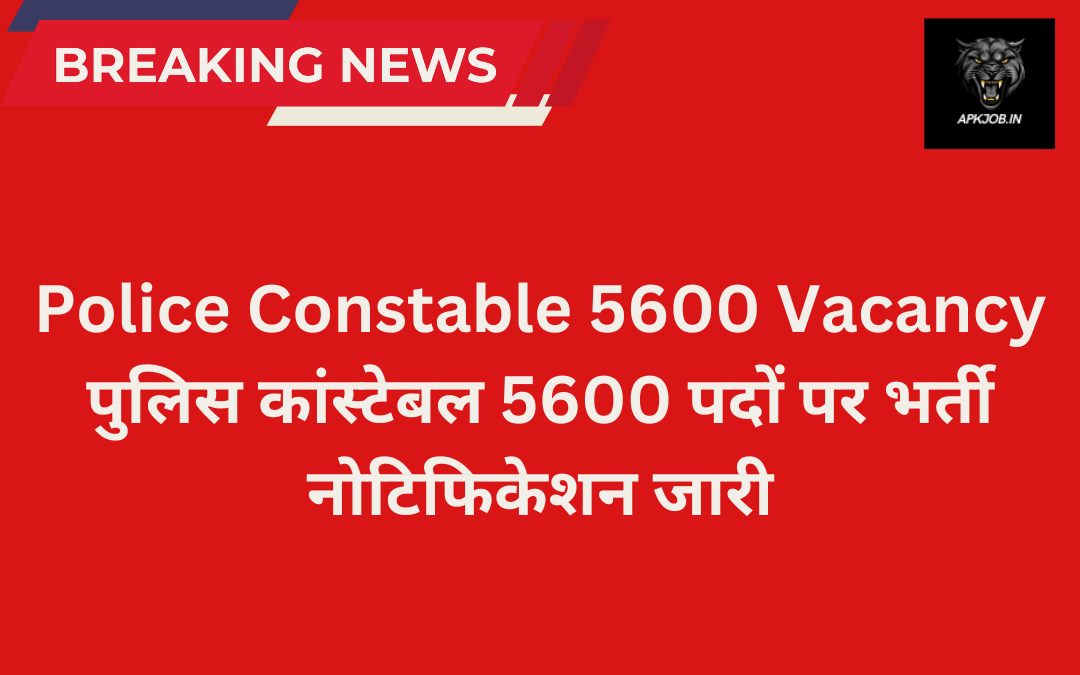 Police Constable 5600 Vacancy: पुलिस कांस्टेबल 5600 पदों पर भर्ती नोटिफिकेशन जारी