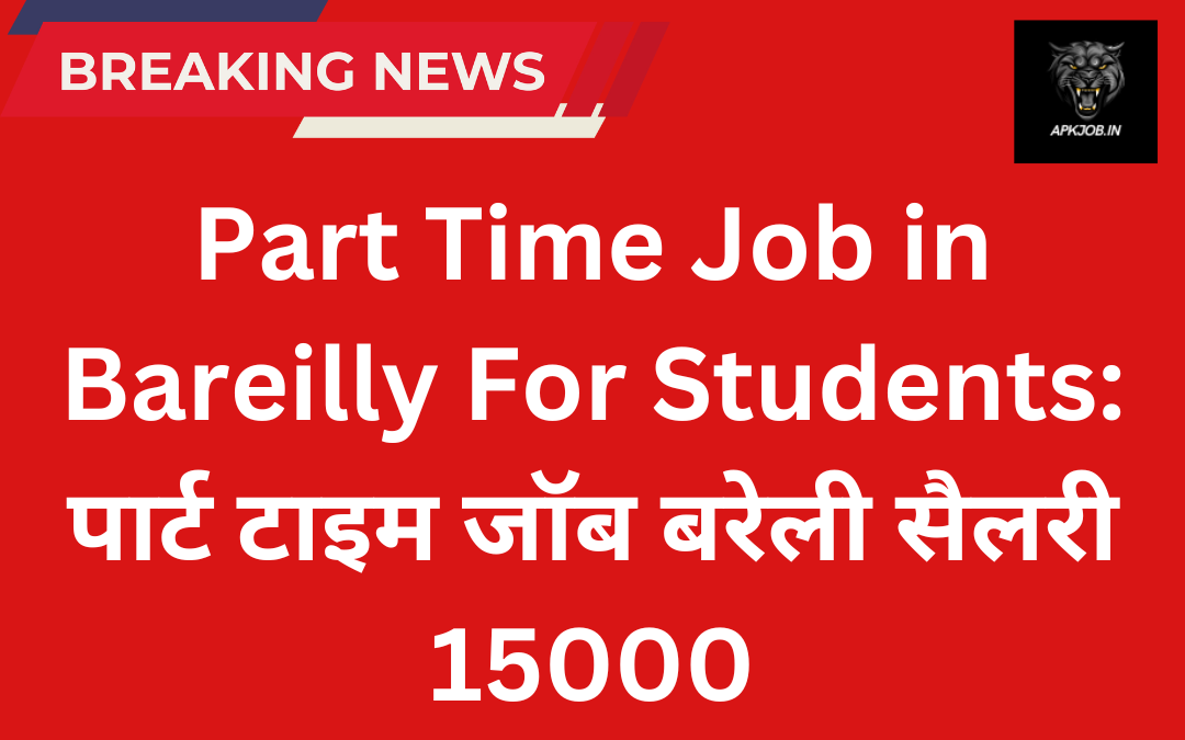 Part Time Job in Bareilly For Students: पार्ट टाइम जॉब बरेली सैलरी 15000