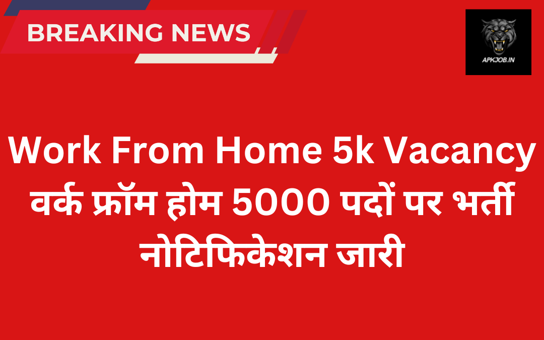 Work From Home 5k Vacancy वर्क फ्रॉम होम 5000 पदों पर भर्ती नोटिफिकेशन जारी