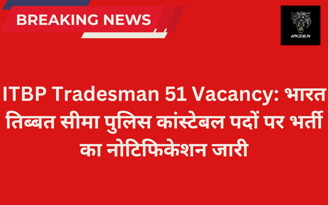 ITBP Tradesman 51 Vacancy: भारत तिब्बत सीमा पुलिस कांस्टेबल पदों पर भर्ती का नोटिफिकेशन जारी