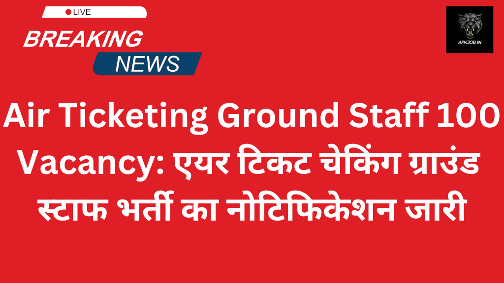 Air Ticketing Ground Staff 100 Vacancy: एयर टिकट चेकिंग ग्राउंड स्टाफ भर्ती का नोटिफिकेशन जारी