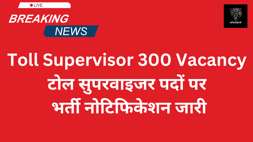 Toll Supervisor 300 Vacancy: टोल सुपरवाइजर पदों पर भर्ती नोटिफिकेशन जारी