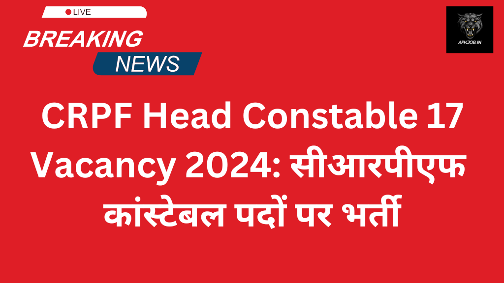 CRPF Head Constable 17 Vacancy 2024: सीआरपीएफ कांस्टेबल पदों पर भर्ती नोटिफिकेशन जारी