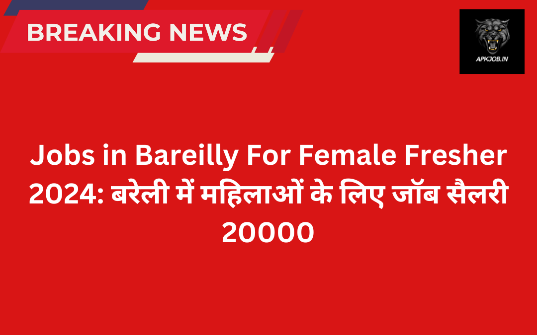 Jobs in Bareilly For Female Fresher 2024: बरेली में महिलाओं के लिए जॉब सैलरी 20000