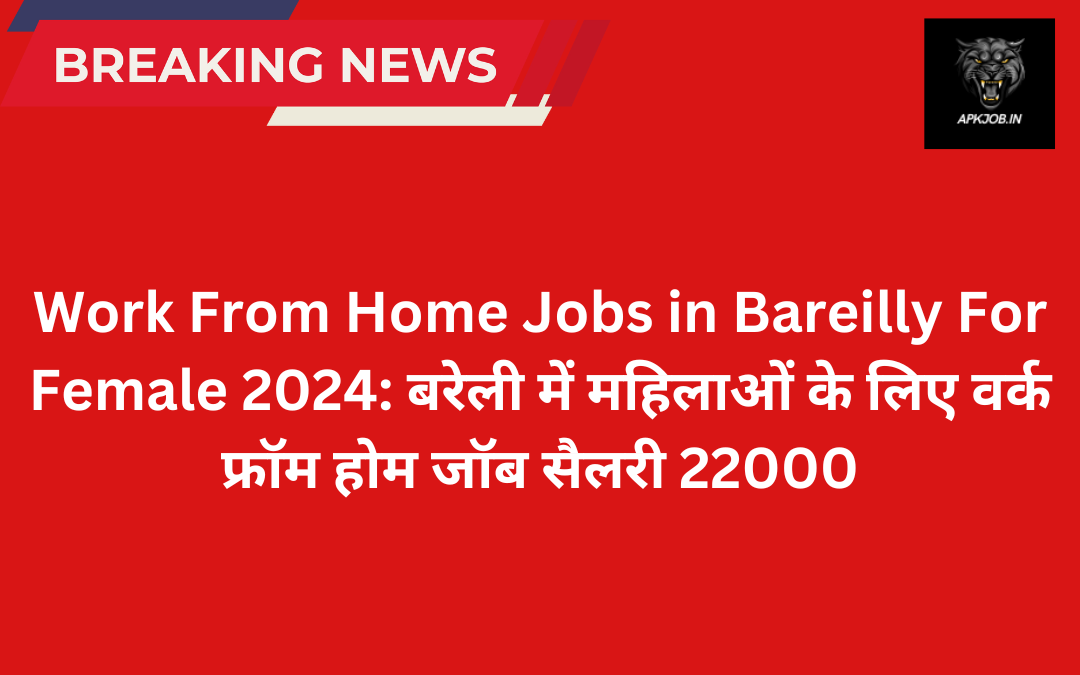 Work From Home Jobs in Bareilly For Female 2024: बरेली में महिलाओं के लिए वर्क फ्रॉम होम जॉब सैलरी 22000