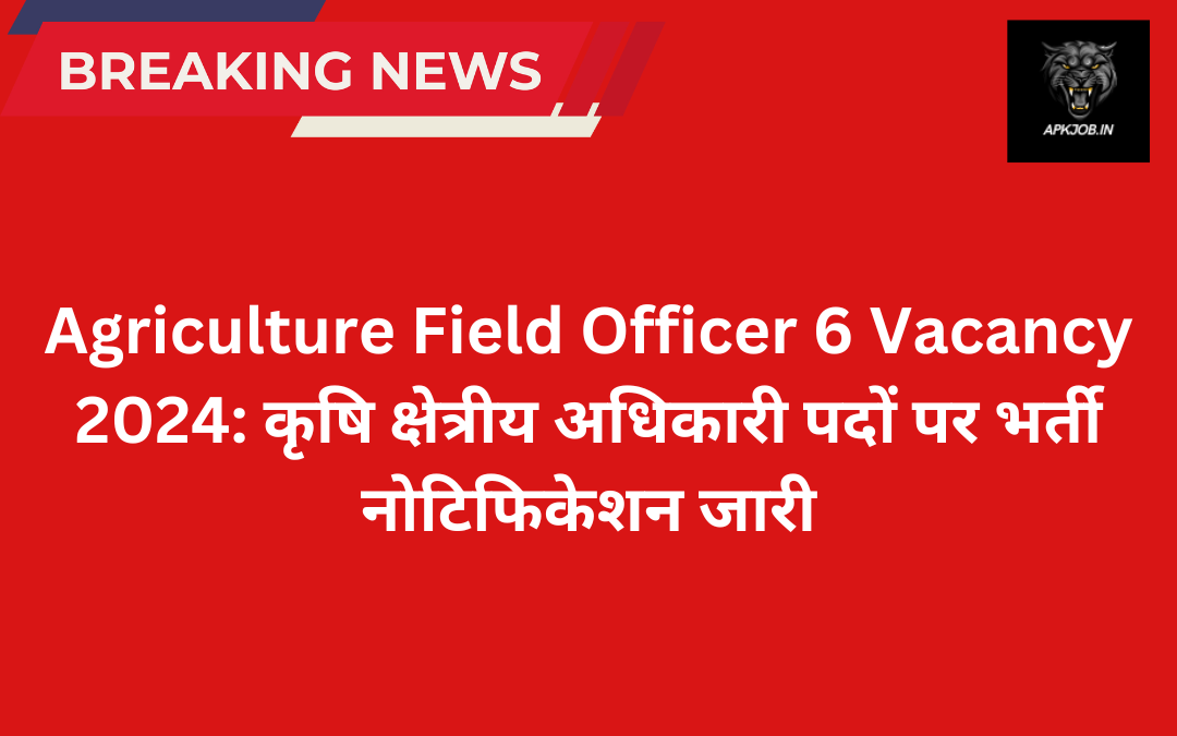 Agriculture Field Officer 6 Vacancy 2024: कृषि क्षेत्रीय अधिकारी पदों पर भर्ती नोटिफिकेशन जारी