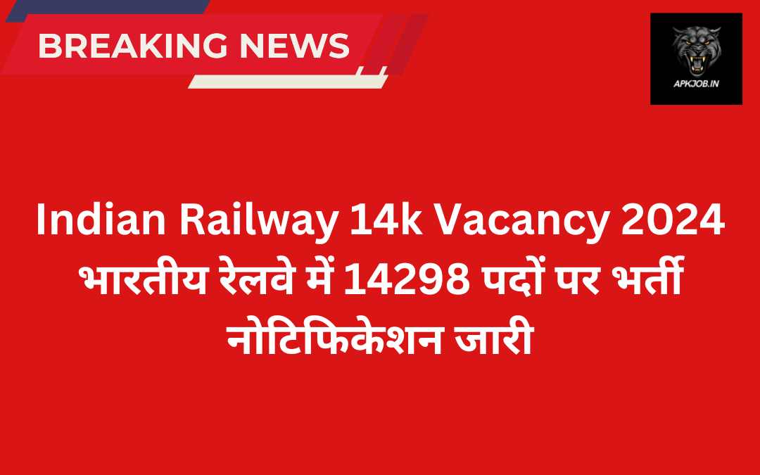 Indian Railway 14k Vacancy 2024: भारतीय रेलवे में 14298 पदों पर भर्ती नोटिफिकेशन जारी