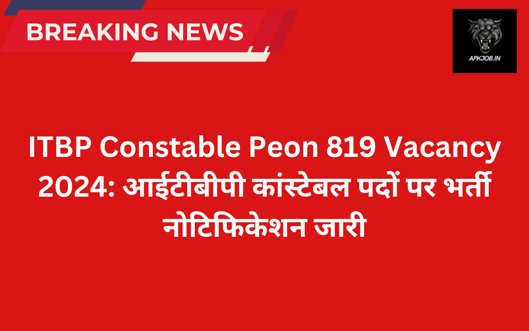 ITBP Constable Peon 819 Vacancy 2024: आईटीबीपी कांस्टेबल पदों पर भर्ती नोटिफिकेशन जारी