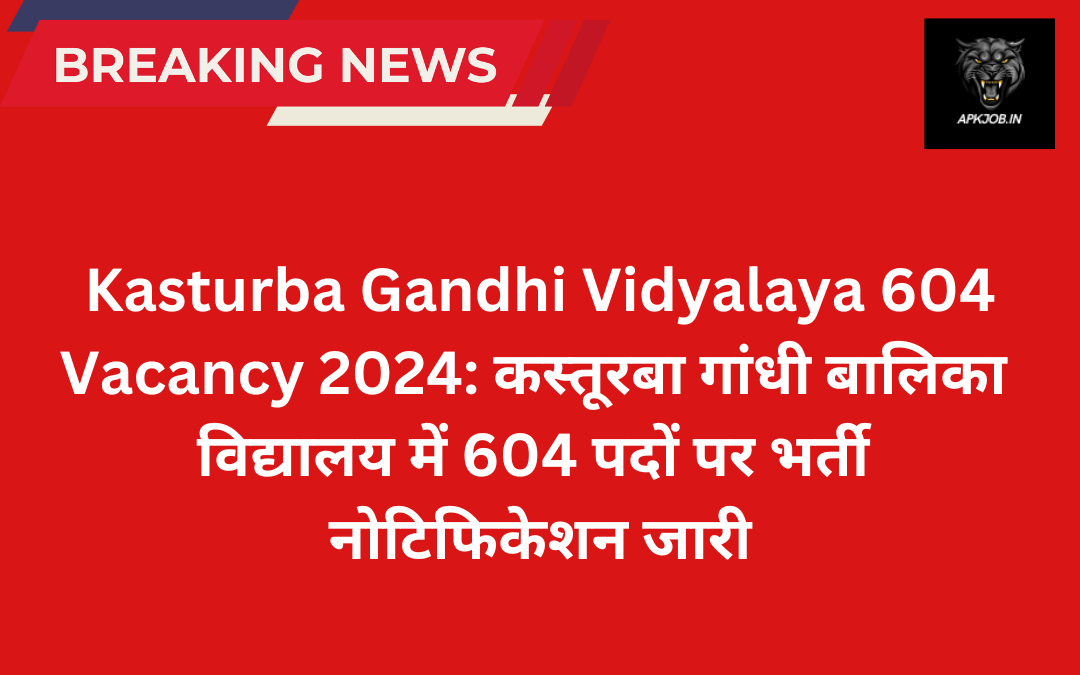 Kasturba Gandhi Vidyalaya 604 Vacancy 2024: कस्तूरबा गांधी बालिका विद्यालय में 604 पदों पर भर्ती नोटिफिकेशन जारी