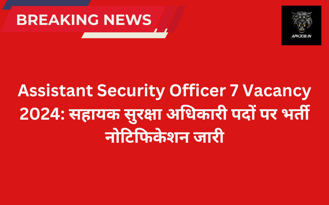 Assistant Security Officer 7 Vacancy 2024: सहायक सुरक्षा अधिकारी पदों पर भर्ती नोटिफिकेशन जारी