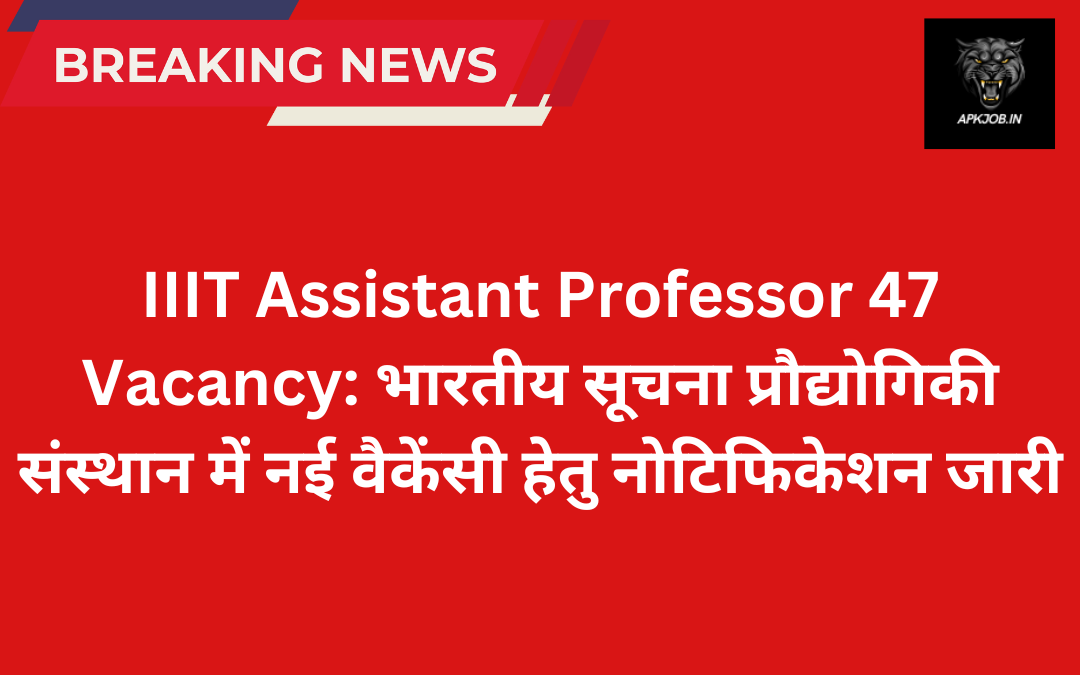 IIIT Assistant Professor 47 Vacancy: भारतीय सूचना प्रौद्योगिकी संस्थान में नई वैकेंसी हेतु नोटिफिकेशन जारी