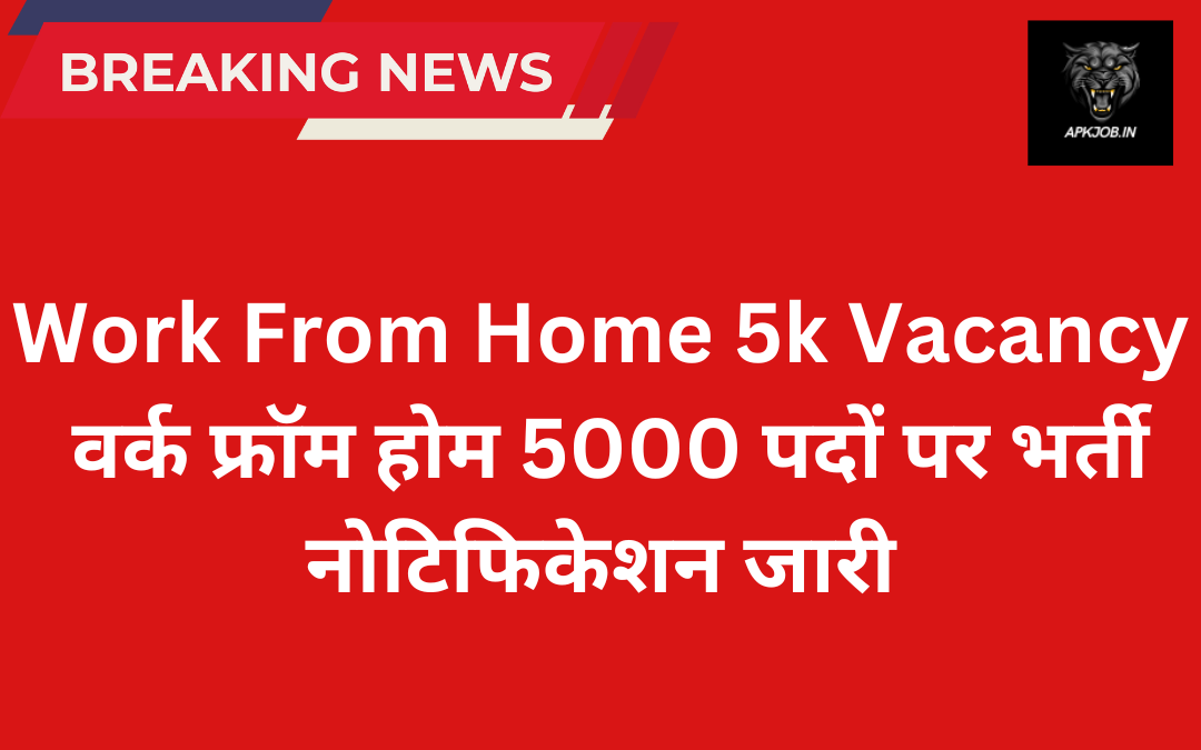 Work From Home 5k Vacancy: वर्क फ्रॉम होम 5000 पदों पर भर्ती नोटिफिकेशन जारी