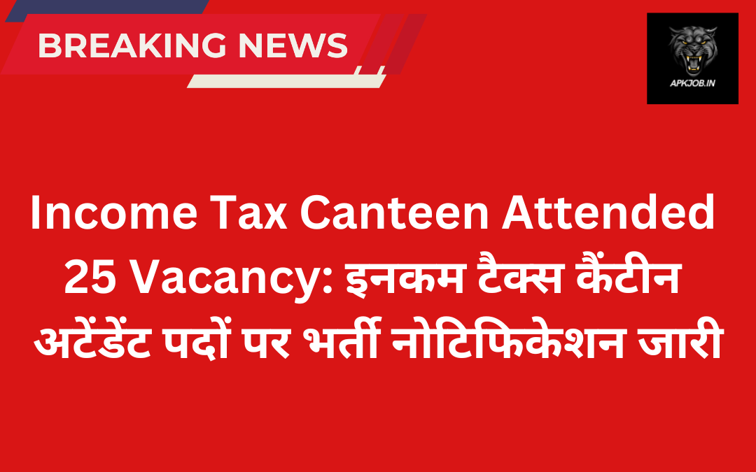 Income Tax Canteen Attended 25 Vacancy: इनकम टैक्स कैंटीन अटेंडेंट पदों पर भर्ती नोटिफिकेशन जारी