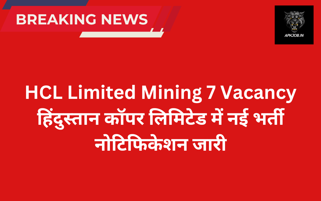 HCL Limited Mining 7 Vacancy: हिंदुस्तान कॉपर लिमिटेड में नई भर्ती नोटिफिकेशन जारी