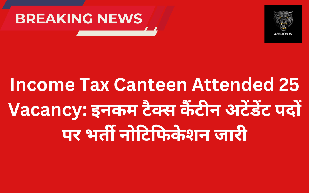 Income Tax Canteen Attended 25 Vacancy: इनकम टैक्स कैंटीन अटेंडेंट पदों पर भर्ती नोटिफिकेशन जारी