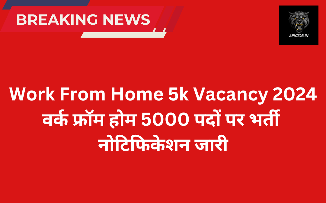 Work From Home 5k Vacancy 2024 वर्क फ्रॉम होम 5000 पदों पर भर्ती नोटिफिकेशन जारी