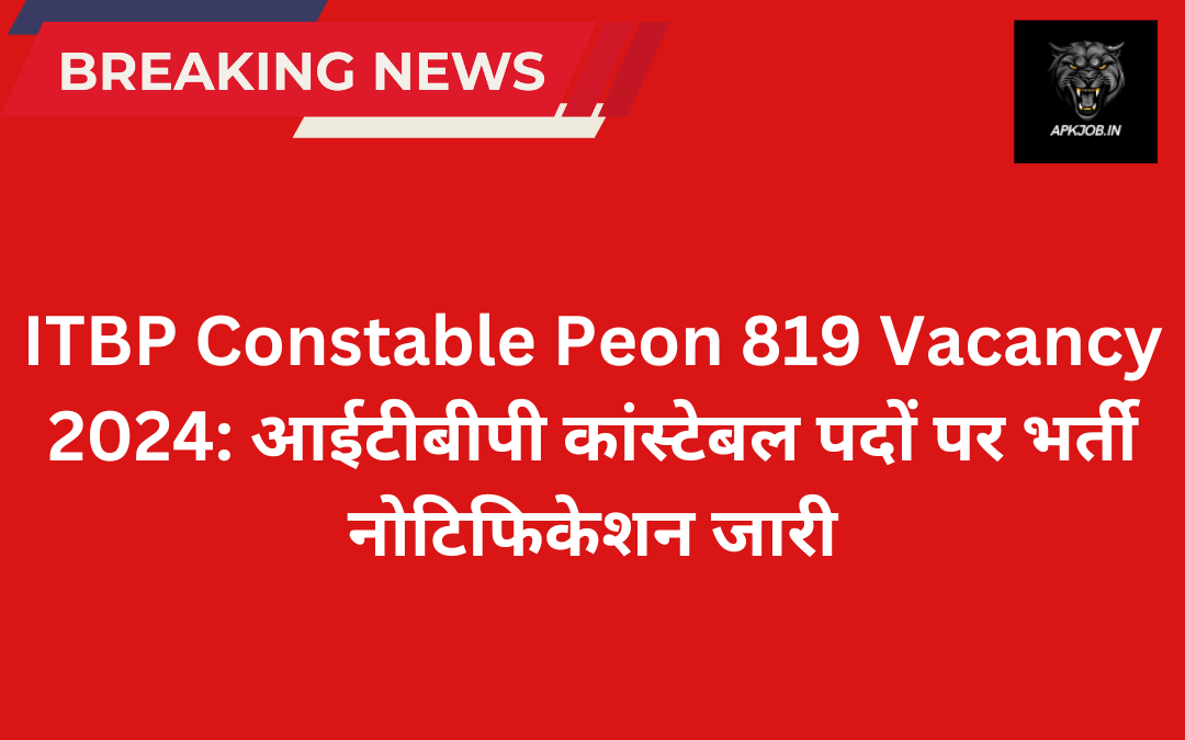 ITBP Constable Peon 819 Vacancy 2024: आईटीबीपी कांस्टेबल पदों पर भर्ती नोटिफिकेशन जारी