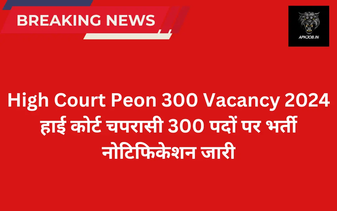 High Court Peon 300 Vacancy 2024: हाई कोर्ट चपरासी 300 पदों पर भर्ती नोटिफिकेशन जारी