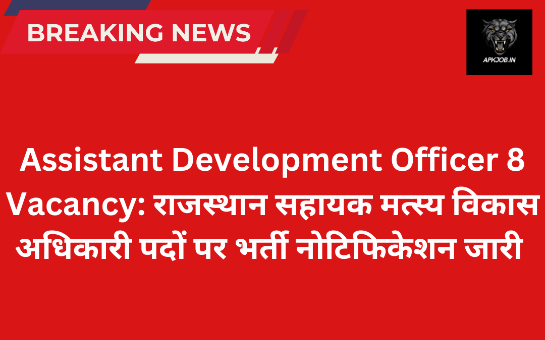 Assistant Development Officer 8 Vacancy: राजस्थान सहायक मत्स्य विकास अधिकारी पदों पर भर्ती नोटिफिकेशन जारी