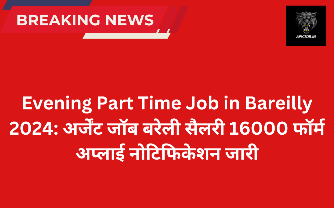 Evening Part Time Job in Bareilly 2024: अर्जेंट जॉब बरेली सैलरी 16000 फॉर्म अप्लाई नोटिफिकेशन जारी