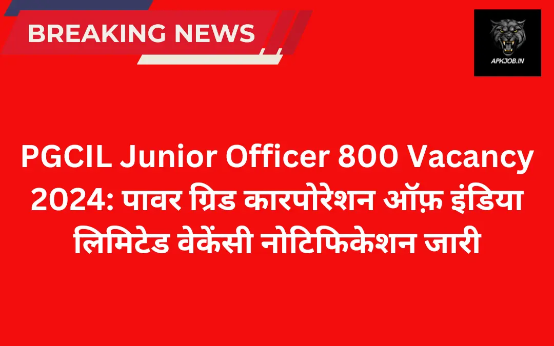 PGCIL Junior Officer 800 Vacancy 2024: पावर ग्रिड कारपोरेशन ऑफ़ इंडिया लिमिटेड वेकेंसी नोटिफिकेशन जारी