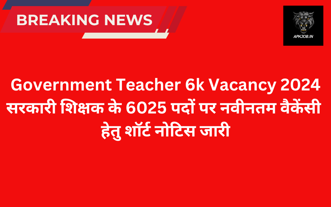 Government Teacher 6k Vacancy 2024: सरकारी शिक्षक के 6025 पदों पर नवीनतम वैकेंसी हेतु शॉर्ट नोटिस जारी