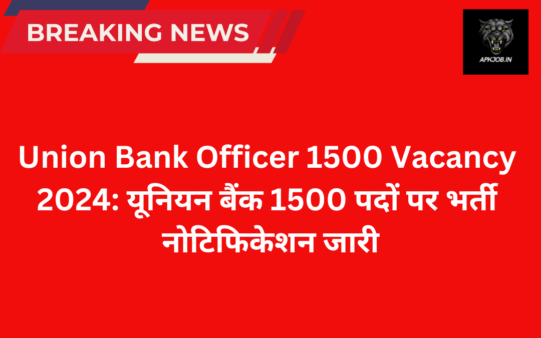 Union Bank Officer 1500 Vacancy 2024: यूनियन बैंक 1500 पदों पर भर्ती नोटिफिकेशन जारी