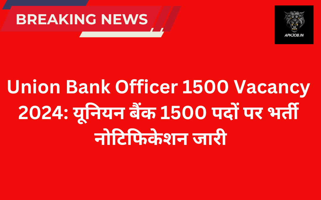 Union Bank Officer 1500 Vacancy 2024: यूनियन बैंक 1500 पदों पर भर्ती नोटिफिकेशन जारी