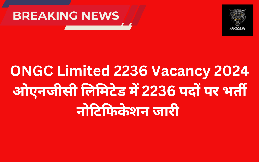 ONGC Limited 2236 Vacancy 2024: ओएनजीसी लिमिटेड में 2236 पदों पर भर्ती नोटिफिकेशन जारी