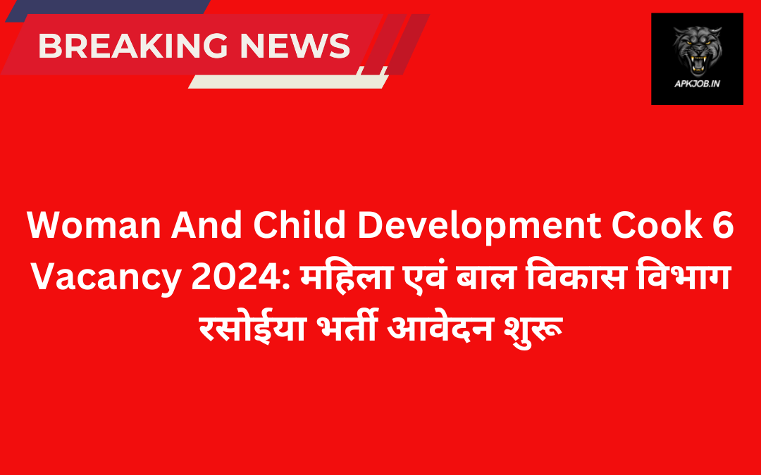 Woman And Child Development Cook 6 Vacancy 2024: महिला एवं बाल विकास विभाग रसोईया भर्ती आवेदन शुरू