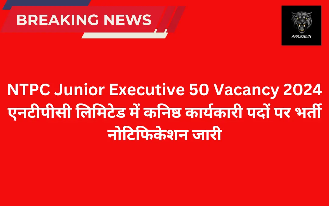 NTPC Junior Executive 50 Vacancy 2024: एनटीपीसी लिमिटेड में कनिष्ठ कार्यकारी पदों पर भर्ती नोटिफिकेशन जारी