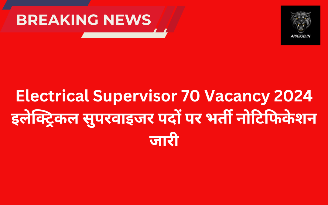 Electrical Supervisor 70 Vacancy 2024: इलेक्ट्रिकल सुपरवाइजर पदों पर भर्ती नोटिफिकेशन जारी