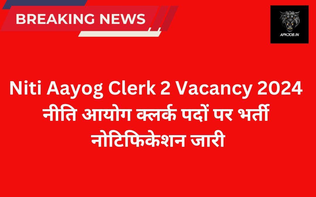 Niti Aayog Clerk 2 Vacancy 2024: नीति आयोग क्लर्क पदों पर भर्ती नोटिफिकेशन जारी