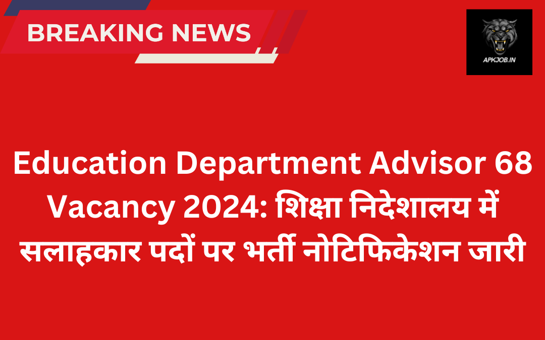 Education Department Advisor 68 Vacancy 2024: शिक्षा निदेशालय में सलाहकार पदों पर भर्ती नोटिफिकेशन जारी