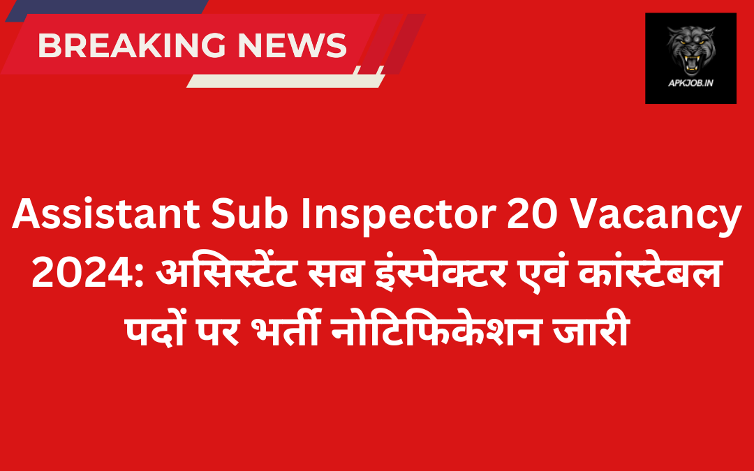 Assistant Sub Inspector 20 Vacancy 2024: असिस्टेंट सब इंस्पेक्टर एवं कांस्टेबल पदों पर भर्ती नोटिफिकेशन जारी