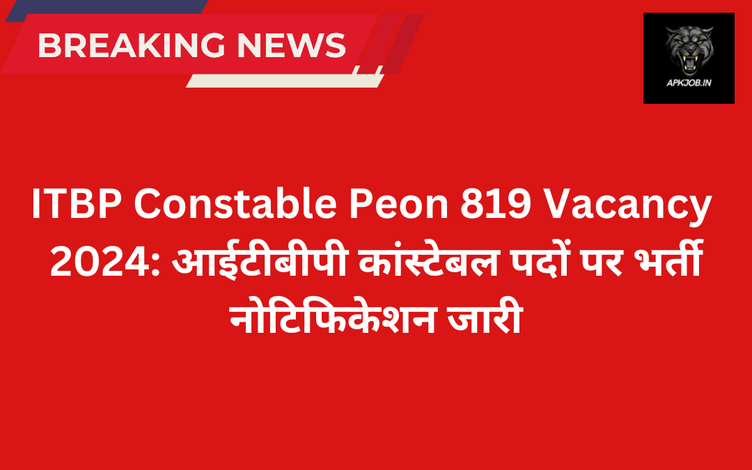 ITBP Constable Peon 819 Vacancy 2024: आईटीबीपी कांस्टेबल पदों पर भर्ती नोटिफिकेशन जारी