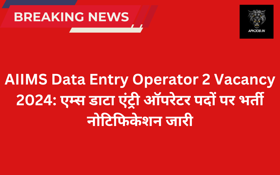 AIIMS Data Entry Operator 2 Vacancy 2024: एम्स डाटा एंट्री ऑपरेटर पदों पर भर्ती नोटिफिकेशन जारी