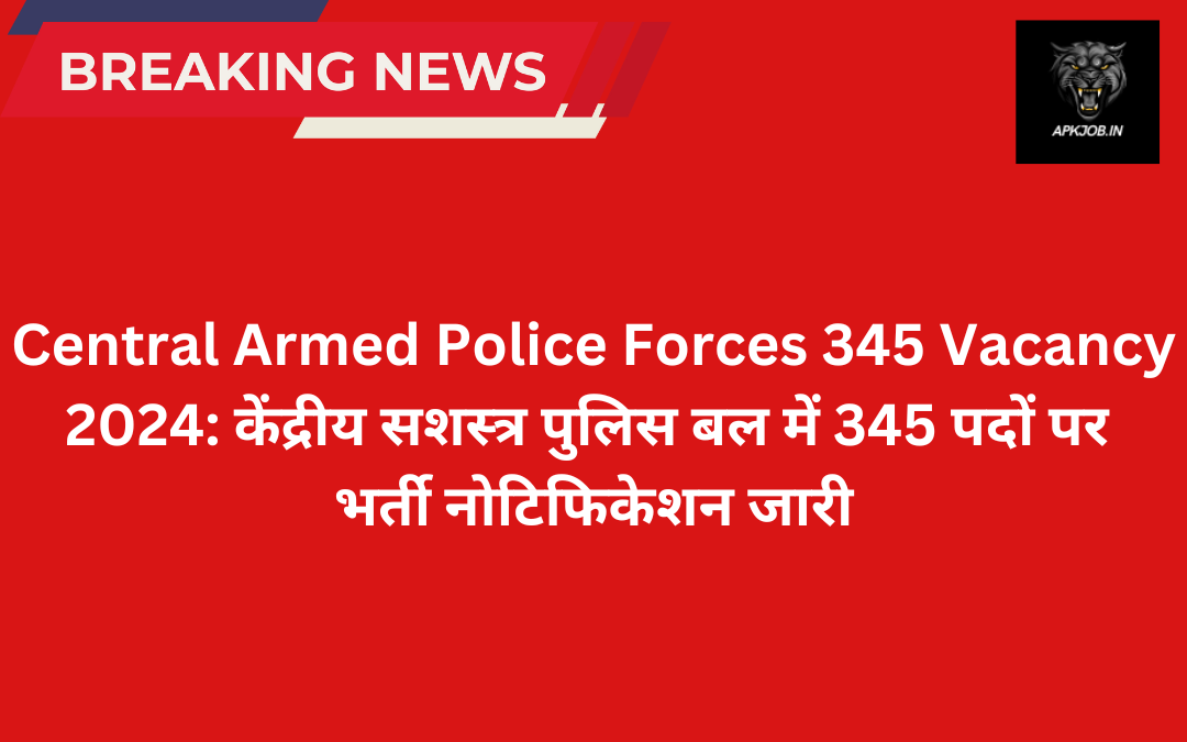 Central Armed Police Forces 345 Vacancy 2024: केंद्रीय सशस्त्र पुलिस बल में 345 पदों पर  भर्ती नोटिफिकेशन जारी