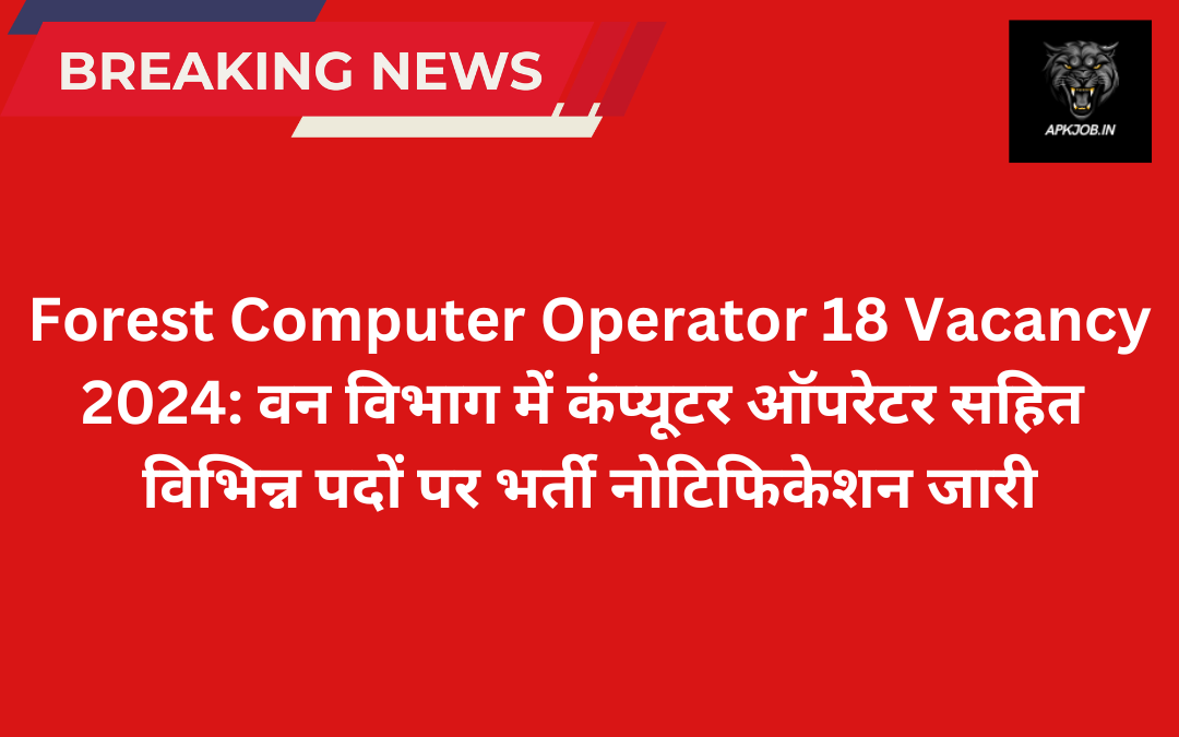 Forest Computer Operator 18 Vacancy 2024: वन विभाग में कंप्यूटर ऑपरेटर सहित विभिन्न पदों पर  भर्ती नोटिफिकेशन जारी