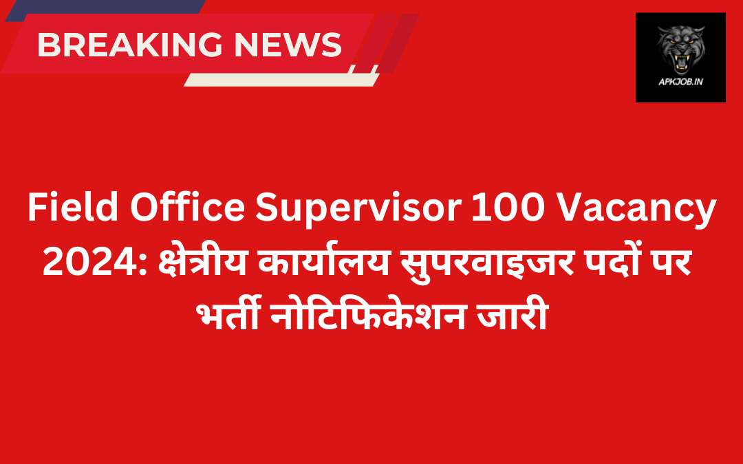 Field Office Supervisor 100 Vacancy 2024: क्षेत्रीय कार्यालय सुपरवाइजर पदों पर  भर्ती नोटिफिकेशन जारी