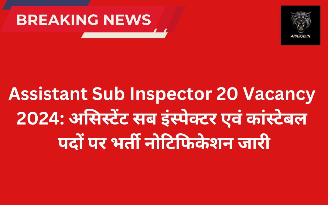 Assistant Sub Inspector 20 Vacancy 2024: असिस्टेंट सब इंस्पेक्टर एवं कांस्टेबल पदों पर भर्ती नोटिफिकेशन जारी