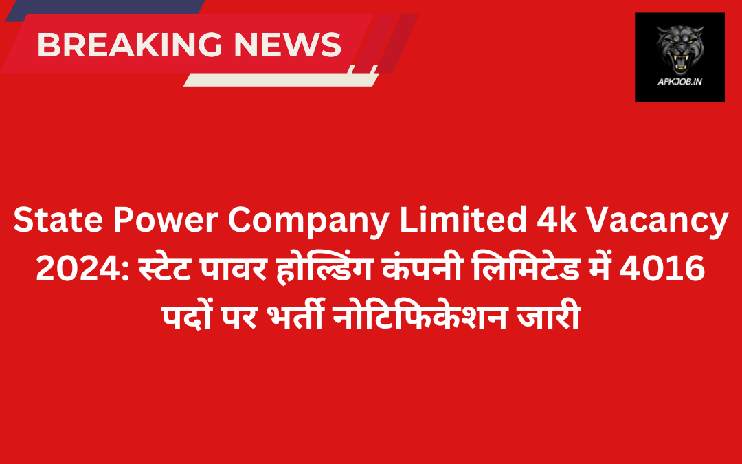 State Power Company Limited 4k Vacancy 2024: स्टेट पावर होल्डिंग कंपनी लिमिटेड में 4016 पदों पर भर्ती नोटिफिकेशन जारी