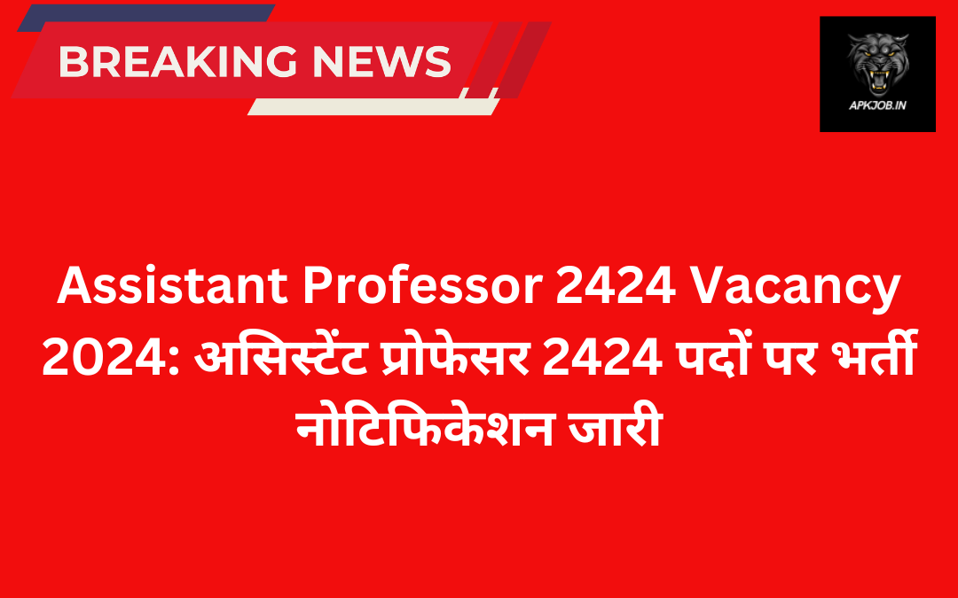 Assistant Professor 2424 Vacancy 2024: असिस्टेंट प्रोफेसर 2424 पदों पर भर्ती नोटिफिकेशन जारी