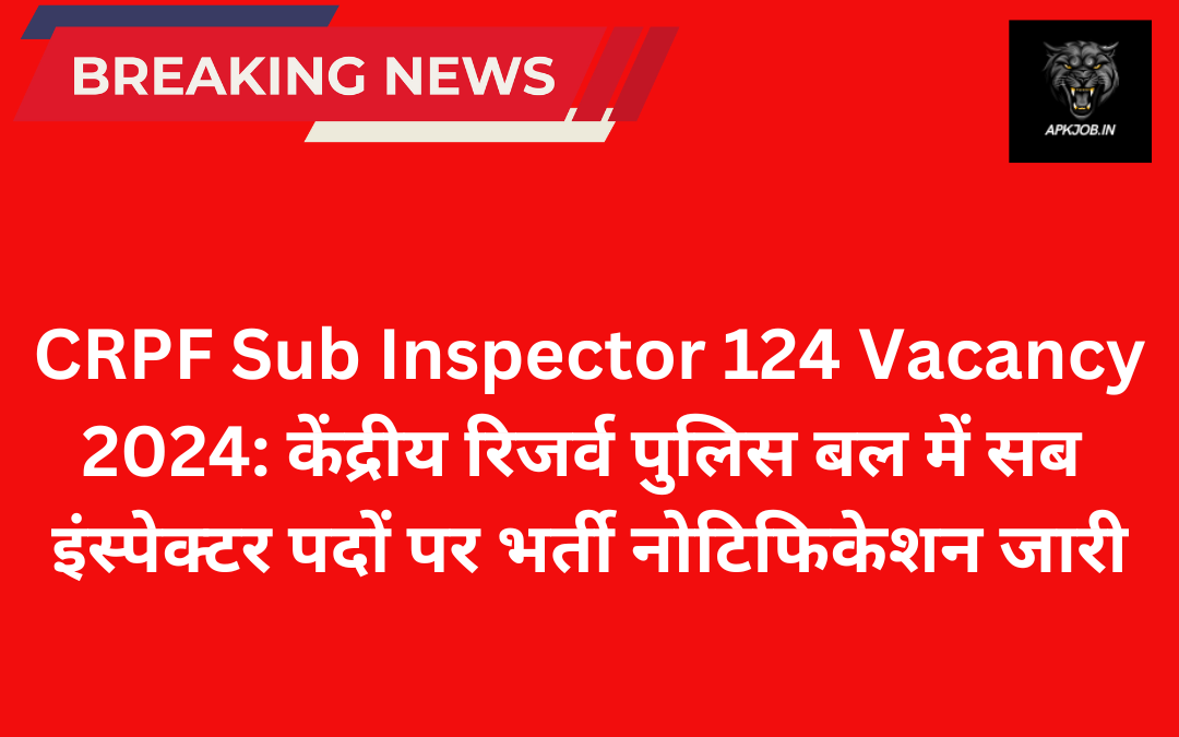 CRPF Sub Inspector 124 Vacancy 2024: केंद्रीय रिजर्व पुलिस बल में सब इंस्पेक्टर पदों पर भर्ती नोटिफिकेशन जारी