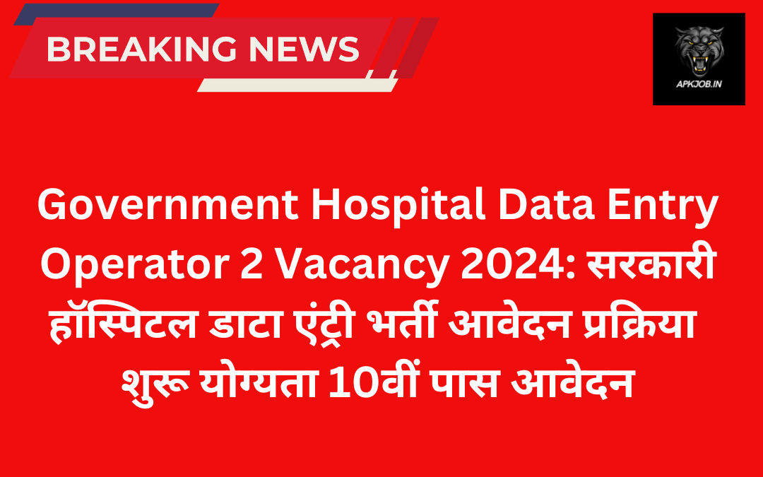 Government Hospital Data Entry Operator 2 Vacancy 2024: सरकारी हॉस्पिटल डाटा एंट्री भर्ती आवेदन प्रक्रिया शुरू योग्यता 10वीं पास आवेदन